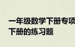 一年级数学下册专项训练题 小学一年级数学下册的练习题