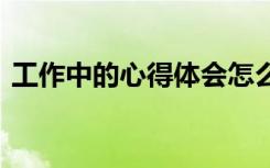 工作中的心得体会怎么写 工作中的心得体会