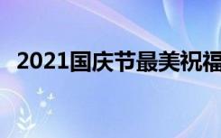 2021国庆节最美祝福语 暖心国庆节祝福语