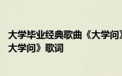 大学毕业经典歌曲《大学问》歌词大全 大学毕业经典歌曲《大学问》歌词