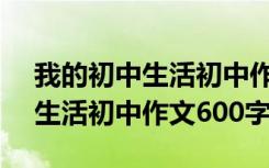 我的初中生活初中作文600字左右 我的初中生活初中作文600字