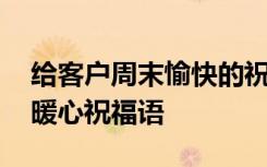 给客户周末愉快的祝福短信 送给客户的周末暖心祝福语