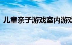 儿童亲子游戏室内游戏 简单的儿童室内游戏