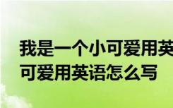 我是一个小可爱用英语怎么写的 我是一个小可爱用英语怎么写