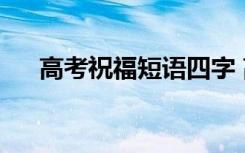 高考祝福短语四字 高考4字简短祝福语