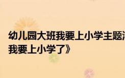 幼儿园大班我要上小学主题活动教案 幼儿园大班主题教案《我要上小学了》