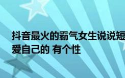 抖音最火的霸气女生说说短语 抖音女生霸气潇洒句子,女人爱自己的 有个性