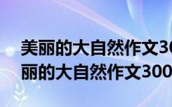 美丽的大自然作文300字三年级花草树木 美丽的大自然作文300字