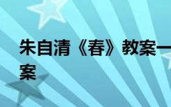 朱自清《春》教案一课时 朱自清《春》的教案