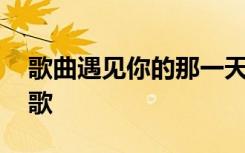 歌曲遇见你的那一天 遇见你的那一天爱情诗歌