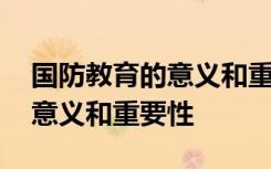 国防教育的意义和重要性是什么 国防教育的意义和重要性