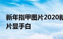 新年指甲图片2020新款可爱 新年指甲款式图片显手白