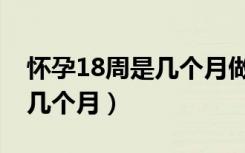 怀孕18周是几个月做什么检查（怀孕18周是几个月）