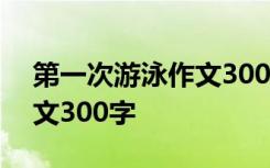 第一次游泳作文300字三年级 第一次游泳作文300字