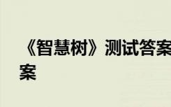 《智慧树》测试答案大全 《智慧树》测试答案