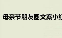 母亲节朋友圈文案小红书 母亲节朋友圈文案