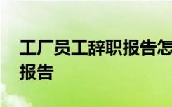 工厂员工辞职报告怎么写 工厂职工简单辞职报告