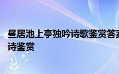 昼居池上亭独吟诗歌鉴赏答案 刘禹锡《昼居池上亭独吟》唐诗鉴赏