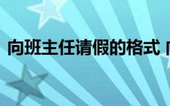 向班主任请假的格式 向班主任请假的请假条