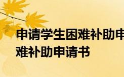 申请学生困难补助申请书100字 申请学生困难补助申请书