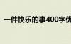 一件快乐的事400字优秀作文 一件快乐的事