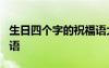 生日四个字的祝福语大全 生日4个字简短祝福语