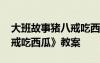 大班故事猪八戒吃西瓜教案 大班语言《猪八戒吃西瓜》教案