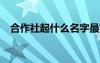 合作社起什么名字最好 合作社名称500例