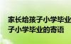 家长给孩子小学毕业的寄语怎么写 家长给孩子小学毕业的寄语