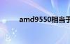 amd9550相当于i几（amd955）