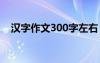 汉字作文300字左右 中国汉字作文300字