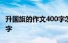 升国旗的作文400字怎么写 升国旗的作文400字