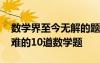 数学界至今无解的题 十大无解数学题世界最难的10道数学题