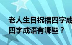 老人生日祝福四字成语有哪些 老人生日祝福四字成语有哪些？