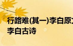 行路难(其一)李白原文及翻译 《行路难其一》李白古诗