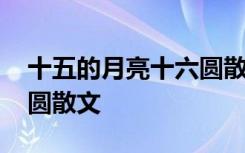 十五的月亮十六圆散文改写 十五的月亮十六圆散文