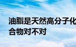 油脂是天然高分子化合物吗 油脂是高分子化合物对不对