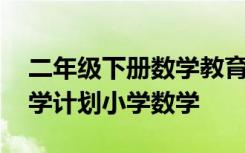 二年级下册数学教育教学计划 二年级下册教学计划小学数学