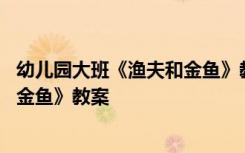 幼儿园大班《渔夫和金鱼》教案及反思 幼儿园大班《渔夫和金鱼》教案