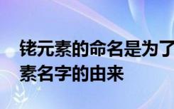 铑元素的命名是为了纪念伟大的科学家 钋元素名字的由来