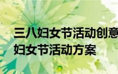 三八妇女节活动创意活动方案文案 公司三八妇女节活动方案