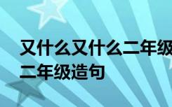 又什么又什么二年级造句大全 又什么又什么二年级造句