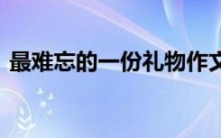 最难忘的一份礼物作文 难忘的一份礼物作文