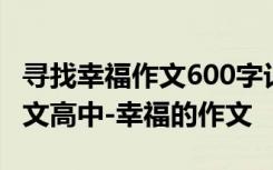 寻找幸福作文600字记叙文 寻找幸福700字作文高中-幸福的作文