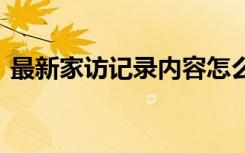 最新家访记录内容怎么写 最新家访记录内容