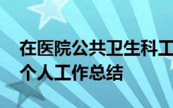 在医院公共卫生科工作 医院公共卫生科人员个人工作总结