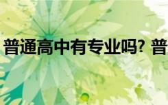 普通高中有专业吗? 普通高中有哪些专业可学