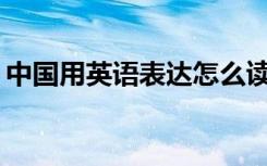 中国用英语表达怎么读 中国用英文怎么表达?