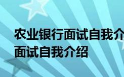 农业银行面试自我介绍不允许出现 农业银行面试自我介绍