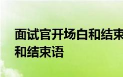 面试官开场白和结束语是什么 面试官开场白和结束语